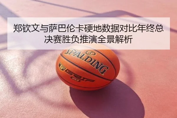 郑钦文与萨巴伦卡硬地数据对比年终总决赛胜负推演全景解析